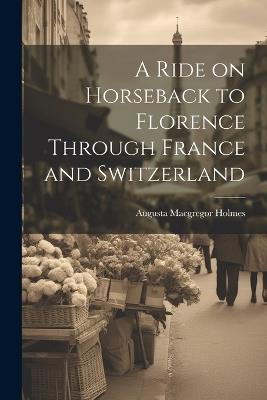 A Ride on Horseback to Florence Through France and Switzerland - Augusta MacGregor Holmes - cover