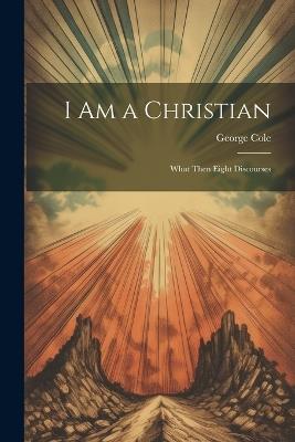 I Am a Christian: What Then Eight Discourses - George Cole - cover