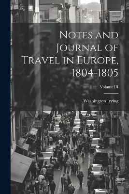 Notes and Journal of Travel in Europe, 1804-1805; Volume III - Washington Irving - cover