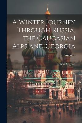 A Winter Journey Through Russia, the Caucasian Alps and Georgia; Volume II - Robert Mignan - cover