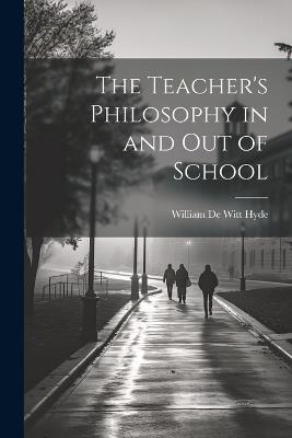 The Teacher's Philosophy in and Out of School - William de Witt Hyde - cover