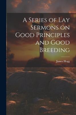A Series of Lay Sermons on Good Principles and Good Breeding - James Hogg - cover