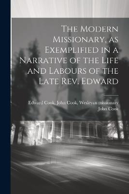 The Modern Missionary, as Exemplified in a Narrative of the Life and Labours of the Late Rev. Edward - John Cook Wesleyan Missionary Cook - cover