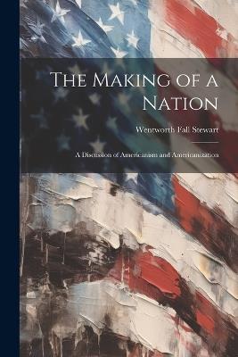 The Making of a Nation: A Discussion of Americanism and Americanization - Wentworth Fall Stewart - cover