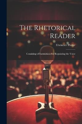 The Rhetorical Reader: Consisting of Instructions for Regulating the Voice - Ebenezer Porter - cover