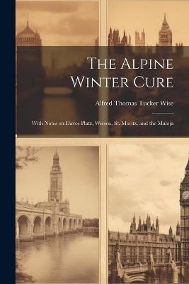The Alpine Winter Cure: With Notes on Davos Platz, Wiesen, St. Moritz, and the Maloja - Alfred Thomas Tucker Wise - cover