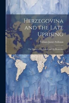 Herzegovina and the Late Uprising: The Causes of the Latter and the Remedies - William James Stillman - cover