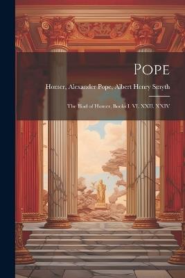 Pope; the Iliad of Homer, Books I. VI. XXII. XXIV - Albert Henry Smyth H Alexander Pope - cover