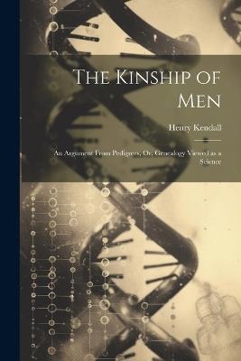 The Kinship of Men: An Argument From Pedigrees, Or, Genealogy Viewed as a Science - Henry Kendall - cover