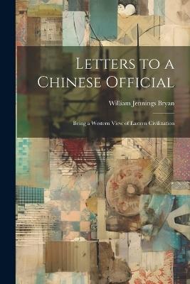 Letters to a Chinese Official: Being a Western View of Eastern Civilization - William Jennings Bryan - cover