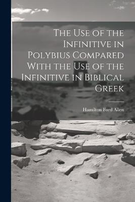 The Use of the Infinitive in Polybius Compared With the Use of the Infinitive in Biblical Greek - Hamilton Ford Allen - cover