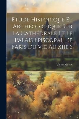 Étude Historique et Archéologique sur la Cathédrale et le Palais Épiscopal de Paris du VIe au XIIe S - Victor Mortet - cover
