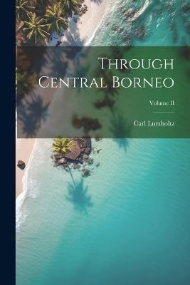Through Central Borneo; Volume II - Carl Lumholtz - cover