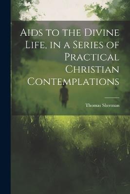 Aids to the Divine Life, in a Series of Practical Christian Contemplations - Thomas Sherman - cover