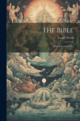 The Bible: What it is and is Not - Joseph Wood - cover