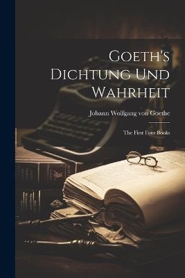 Goeth's Dichtung und Wahrheit: The First Four Books - Johann Wolfgang Von Goethe - cover