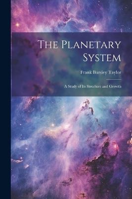 The Planetary System: A Study of Its Structure and Growth - Frank Bursley Taylor - cover