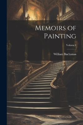 Memoirs of Painting; Volume I - William Buchanan - cover