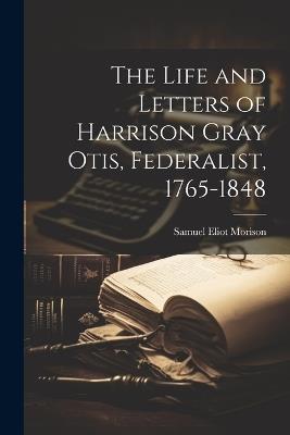 The Life and Letters of Harrison Gray Otis, Federalist, 1765-1848 - Samuel Eliot Morison - cover