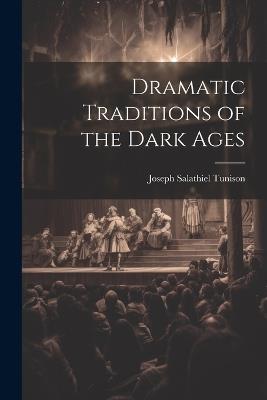 Dramatic Traditions of the Dark Ages - Joseph Salathiel Tunison - cover