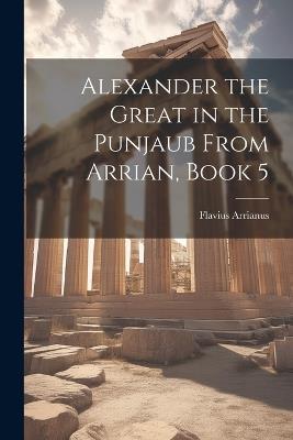 Alexander the Great in the Punjaub From Arrian, Book 5 - Flavius Arrianus - cover