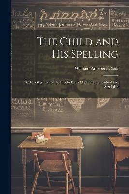 The Child and His Spelling: An Investigation of the Psychology of Spelling, Individual and Sex Diffe - William Adelbert Cook - cover