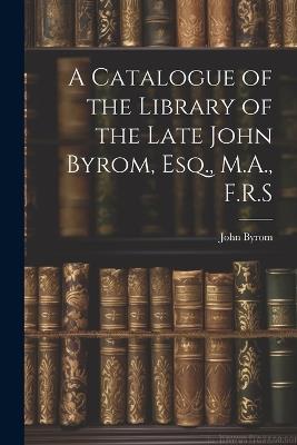 A Catalogue of the Library of the Late John Byrom, Esq., M.A., F.R.S - John Byrom - cover