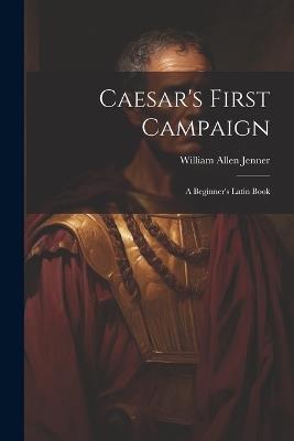 Caesar's First Campaign: A Beginner's Latin Book - William Allen Jenner - cover