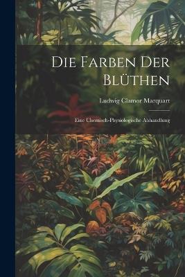Die Farben der Blüthen: Eine Chemisch-Physiologische Abhandlung - Ludwig Clamor Marquart - cover