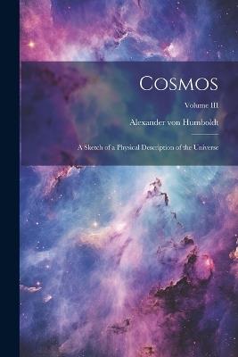 Cosmos: A Sketch of a Physical Description of the Universe; Volume III - Alexander Von Humboldt - cover