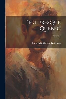Picturesque Quebec; Volume 1 - James MacPherson Le Moine - cover