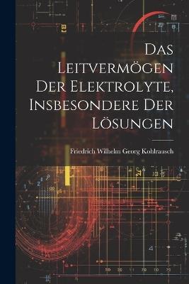 Das Leitvermögen der Elektrolyte, Insbesondere der Lösungen - Friedrich Wilhelm Georg Kohlrausch - cover