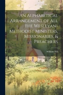 An Alphabetical Arrangement of all the Wesleyan-methodist Ministers, Missionaries, & Preachers - William Hill - cover