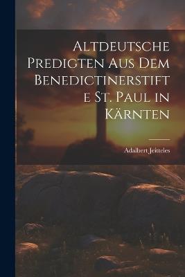Altdeutsche Predigten aus dem Benedictinerstifte St. Paul in Kärnten - Adalbert Jeitteles - cover