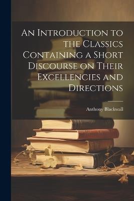 An Introduction to the Classics Containing a Short Discourse on Their Excellencies and Directions - Anthony Blackwall - cover