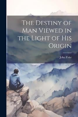 The Destiny of Man Viewed in the Light of his Origin - John Fiske - cover