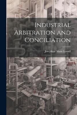 Industrial Arbitration and Conciliation - Josephine Shaw Lowell - cover