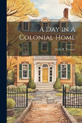 A Day in A Colonial Home - Della R Prescott - cover