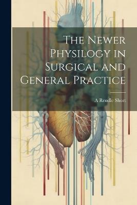 The Newer Physilogy in Surgical and General Practice - A Rendle Short - cover