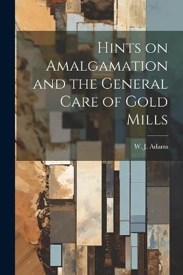 Hints on Amalgamation and the General Care of Gold Mills - W J Adams - cover