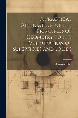 A Practical Application of the Principles of Geometry to the Mensuration of Superficies and Solids - Jeremiah Day - cover