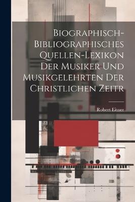 Biographisch-bibliographisches Quellen-Lexikon der Musiker und Musikgelehrten der christlichen Zeitr - Eitner Robert - cover