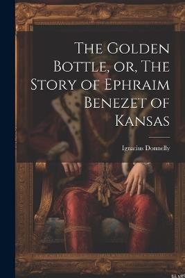 The Golden Bottle, or, The Story of Ephraim Benezet of Kansas - Donnelly Ignatius - cover