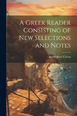 A Greek Reader Consisting of New Selections and Notes - Colton John Owen - cover