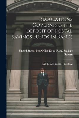 Regulations Governing the Deposit of Postal Savings Funds in Banks: And the Acceptance of Bonds As - States Post Office Dept Postal Savi - cover