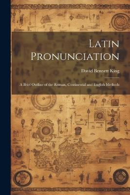 Latin Pronunciation: A Brief Outline of the Roman, Continental and English Methods - King David Bennett - cover