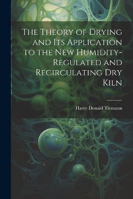 The Theory of Drying and Its Application to the New Humidity-Regulated and Recirculating Dry Kiln - Tiemann Harry Donald - cover