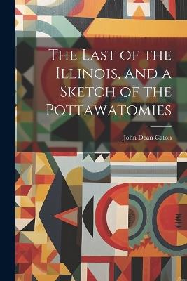 The Last of the Illinois, and a Sketch of the Pottawatomies - Caton John Dean - cover