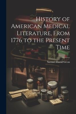 History of American Medical Literature, From 1776 to the Present Time - Samuel David Gross - cover