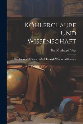 Köhlerglaube und Wissenschaft: Eine Streitschrift Gegen Hofrath Rudolph Wagner in Göttingen - Karl Christoph Vogt - cover